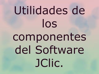 Utilidades de
los
componentes
del Software
JClic.
 