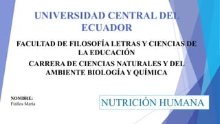 UNIVERSIDAD CENTRAL DEL
ECUADOR
FACULTAD DE FILOSOFÍA LETRAS Y CIENCIAS DE
LA EDUCACIÓN
CARRERA DE CIENCIAS NATURALES Y DEL
AMBIENTE BIOLOGÍA Y QUÍMICA
NOMBRE:
Fiallos María NUTRICIÓN HUMANA
 