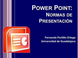 POWER POINT:
NORMAS DE
PRESENTACIÓN
Fernando Portillo Ortega
Universidad de Guadalajara
 