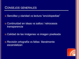 CONSEJOS GENERALES
 Sencillez y claridad vs lectura “enciclopedias”
 Continuidad en ideas vs saltos / retrocesos
transparencia
 Calidad de las imágenes vs imagen pixeleada
 Revisión ortografía vs faltas literalmente
escandalizan
 