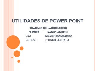 UTILIDADES DE POWER POINT
TRABAJO DE LABORATORIO
NOMBRE: NANCY ANDINO
LIC: WILMER MASAQUIZA
CURSO: 3° BACHILLERATO
 