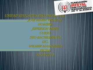 UNIDAD EDUCATIVA FISCOMOSIONAL
JOSE MARIA VELAZ S.J.
NOMBRE:
JEFFERSON PEREZ
CURSO:
3RO BACHILLERATO
LIC.:
WILMER MASAQUIZA
FECHA:
31/05/2015