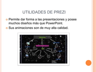 UTILIDADES DE PREZI
 Permite dar forma a las presentaciones y posee
muchos diseños más que PowerPoint.
 Sus animaciones son de muy alta calidad.
 