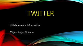 TWITTER
Utilidades en la información
Miguel Ángel Obando
 