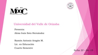 Universidad del Valle de Orizaba
Presenta:
Alexa Iraís Soto Hernández
Ramón Antonio Aragón M.
Lic. en Educación
Cuarto Semestre
Fecha: 20 – 04 -15
 