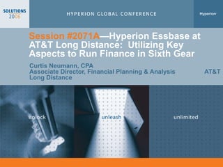 Session #2071A —Hyperion  Essbase at AT&T Long Distance:  Utilizing Key Aspects to Run Finance in Sixth Gear  Curtis Neumann, CPA  Associate Director, Financial Planning & Analysis  AT&T Long Distance 