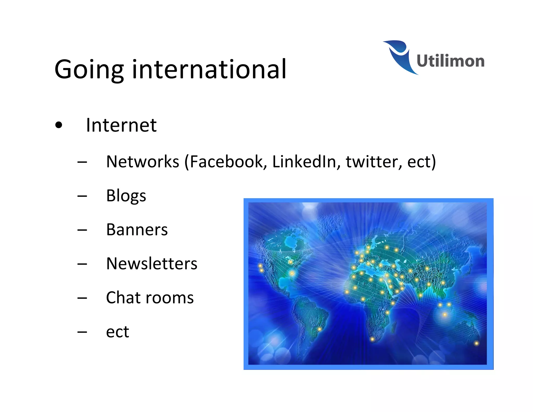 Going international
•   Internet
    –   Networks (Facebook, LinkedIn, twitter, ect)
    –   Blogs
    –   Banners
    –   Newsletters
    –   Chat rooms
    –   ect
 