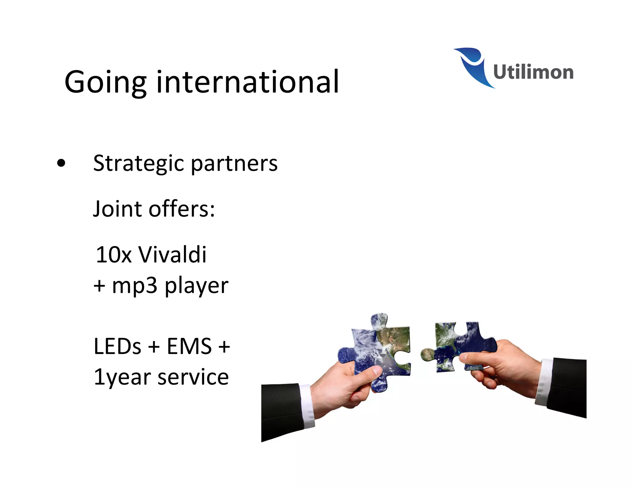 Going international

•   Strategic partners
    Joint offers:
    10x Vivaldi
    + mp3 player

    LEDs + EMS +
    1year service
 