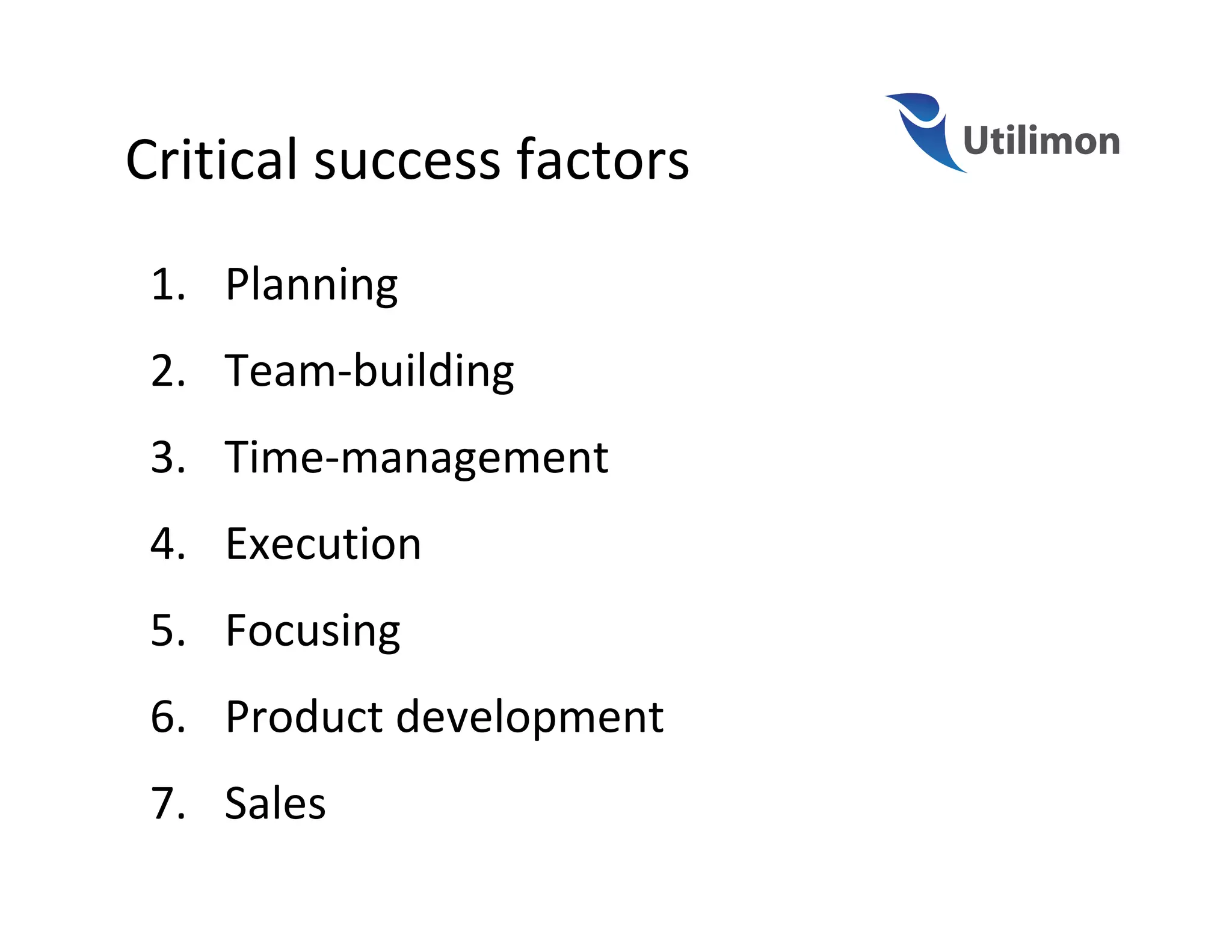 Critical success factors
 1. Planning
 2. Team-building
 3. Time-management
 4. Execution
 5. Focusing
 6. Product development
 7. Sales
 