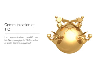 Communication et
TIC
La communication : un déﬁ pour
les Technologies de l’Information
et de la Communication !
 