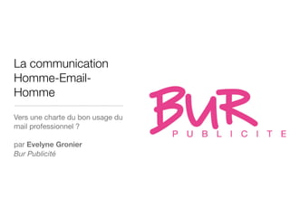 La communication
Homme-Email-
Homme
Vers une charte du bon usage du
mail professionnel ?

par Evelyne Gronier
Bur Publicité
 