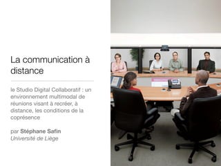 La communication à
distance
le Studio Digital Collaboratif : un
environnement multimodal de
réunions visant à recréer, à
distance, les conditions de la
coprésence

par Stéphane Saﬁn
Université de Liège
 