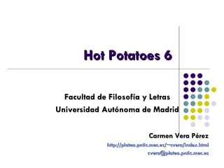Hot Potatoes 6 Facultad de Filosofía y Letras Universidad Autónoma de Madrid Carmen Vera Pérez http://platea.pntic.mec.es/~cvera/index.html [email_address] 