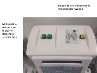 Bouton de déclenchement de
l’émission des rayons X
Motorisation :
monter « vers
le ciel » et
descendre
« vers le sol »
 