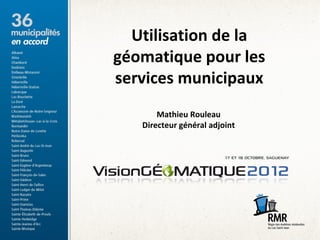 Utilisation de la
géomatique pour les
services municipaux
       Mathieu Rouleau
   Directeur général adjoint
 