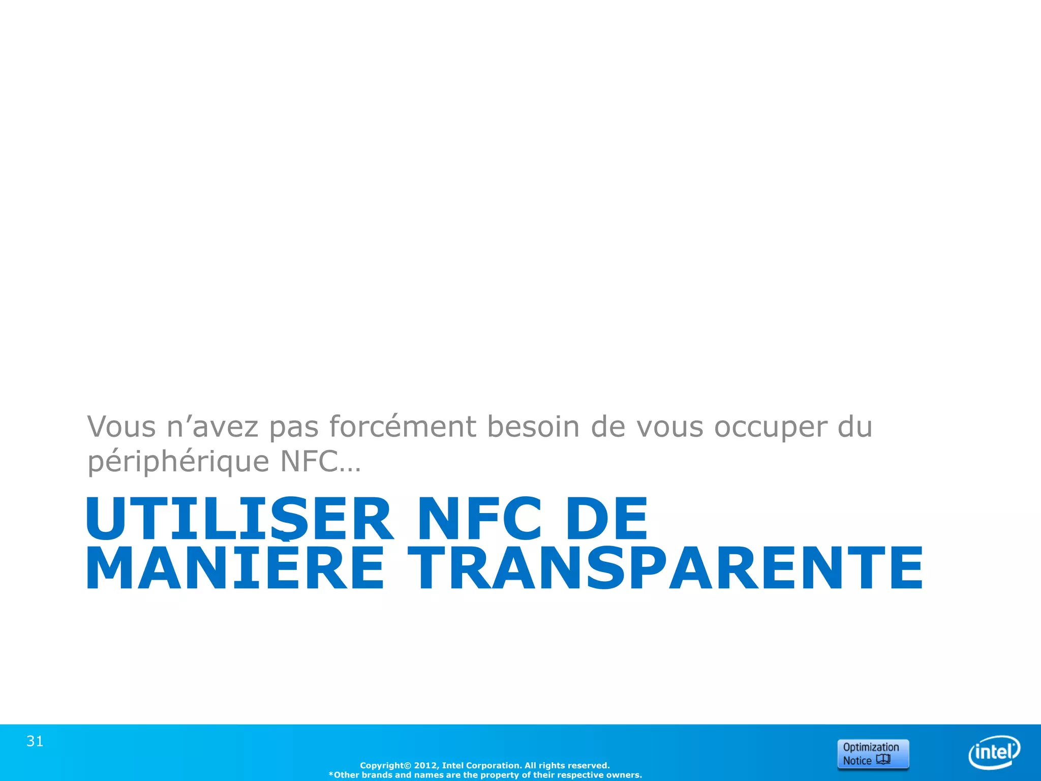 Vous n’avez pas forcément besoin de vous occuper du
     périphérique NFC…

     UTILISER NFC DE
     MANIÈRE TRANSPARENTE

31
                          Copyright© 2012, Intel Corporation. All rights reserved.
                    *Other brands and names are the property of their respective owners.
 