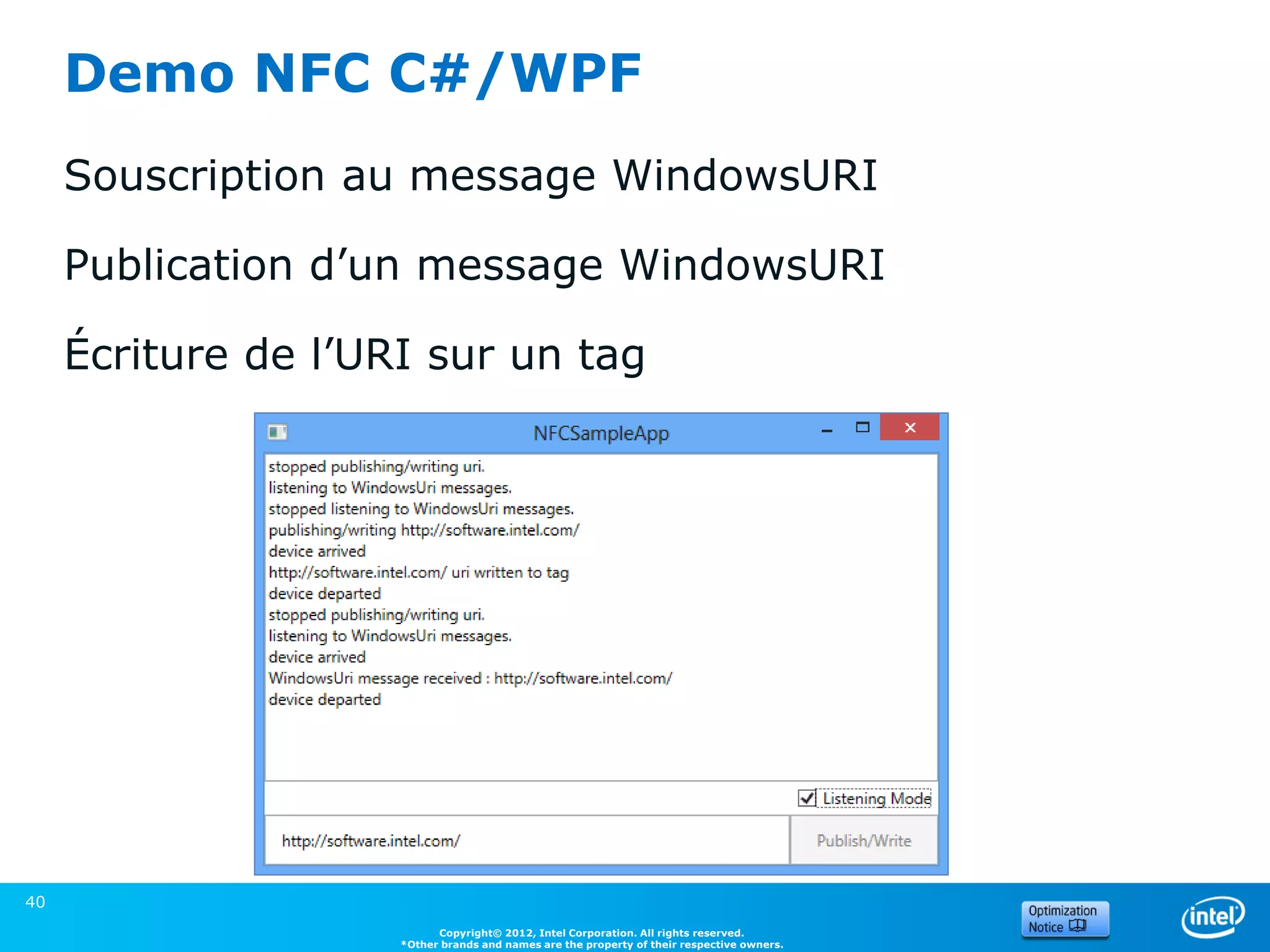 Demo NFC C#/WPF
     Souscription au message WindowsURI

     Publication d’un message WindowsURI

     Écriture de l’URI sur un tag




40
                           Copyright© 2012, Intel Corporation. All rights reserved.
                     *Other brands and names are the property of their respective owners.
 