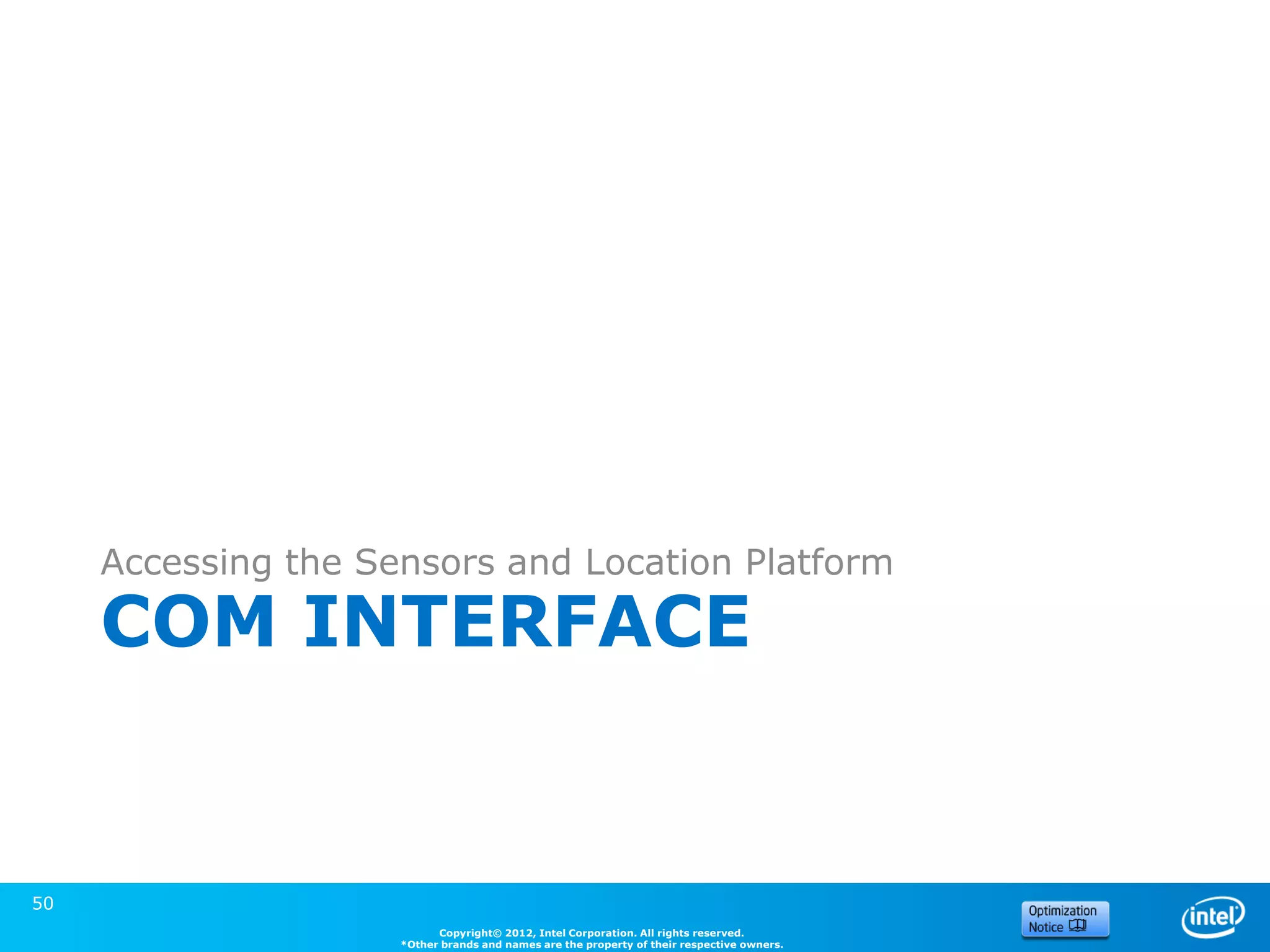 Accessing the Sensors and Location Platform

     COM INTERFACE


50
                           Copyright© 2012, Intel Corporation. All rights reserved.
                     *Other brands and names are the property of their respective owners.
 
