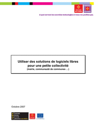 –




     Utiliser des solutions de logiciels libres
            pour une petite collectivité
               (mairie, communauté de communes …)




Octobre 2007
 