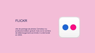 FLICKR
site de partage de photos (amateur ou
professionnelles) gratuit mais où le nombre
de téléchargement est limité. Il a été fondé
en 2004.
 
