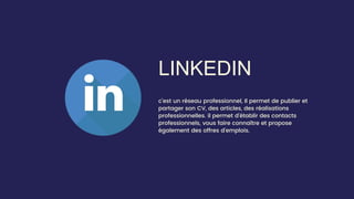 LINKEDIN
c’est un réseau professionnel, Il permet de publier et
partager son CV, des articles, des réalisations
professionnelles. il permet d’établir des contacts
professionnels, vous faire connaître et propose
également des offres d'emplois.
 