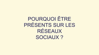 POURQUOI ÊTRE
PRÉSENTS SUR LES
RÉSEAUX
SOCIAUX ?
 
