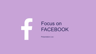 Focus on
FACEBOOK
Présentation Live
 