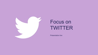 Focus on
TWITTER
Présentation live
 