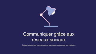 Communiquer grâce aux
réseaux sociaux
Outils et astuces pour communiquer sur les réseaux sociaux pour une institution.
 