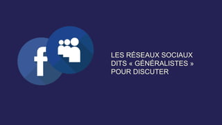 LES RÉSEAUX SOCIAUX
DITS « GÉNÉRALISTES »
POUR DISCUTER
 