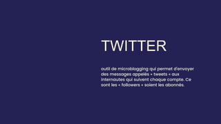 TWITTER
outil de microblogging qui permet d’envoyer
des messages appelés « tweets » aux
internautes qui suivent chaque compte. Ce
sont les « followers » soient les abonnés.
 