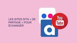 LES SITES DITS « DE
PARTAGE » POUR
ÉCHANGER
 