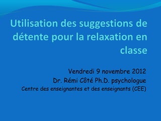 Vendredi 9 novembre 2012
Dr. Rémi Côté Ph.D. psychologue
Centre des enseignantes et des enseignants (CEE)
 