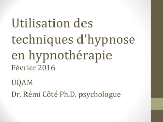 Utilisation des
techniques d'hypnose
en hypnothérapie
Février 2016
UQAM
Dr. Rémi Côté Ph.D. psychologue
 