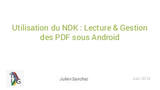 Utilisation du NDK : Lecture & Gestion
des PDF sous Android
Juin 2014Julien Sanchez
 