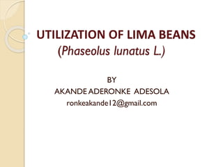 UTILIZATION OF LIMA BEANS
(Phaseolus lunatus L.)
BY
AKANDE ADERONKE ADESOLA
ronkeakande12@gmail.com
 