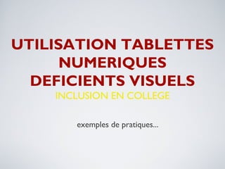 UTILISATION TABLETTES 
NUMERIQUES 
DEFICIENTS VISUELS 
INCLUSION EN COLLEGE 
exemples de pratiques... 
 