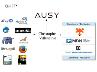 Tag : mozilla reps - firefox - B2GOS - ausy - afup – lemug.fr – mysql –
mariadb – drupal – demoscene – addons - WebExtensions – drupagora –
phptour – forumphp – linux magazine - Libre@toi – eyrolles – editions eni
– programmez – linux pratique – webriver – phptv – elephpant - owasp -
security
Qui ???
Christophe
Villeneuve
Contributeur / Réalisation
Contributor / Realization
 