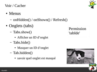 Root66 -
Voir / Cacher
● Menus
– onHidden() / onShown() / Refresh()
● Onglets (tabs)
– Tabs.show()
● Afficher un ID d’onglet
– Tabs.hide()
● Masquer un ID d’onglet
– Tab.hidden()
● savoir quel onglet est masqué
Permission
'tabIde'
 