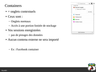 Root66 -
Containers
● = onglets contextuels
● Ceux sont :
– Onglets normaux
– Accès à une portion limitée de stockage
● Vos sessions enregistrées
– pas de pistages des données
● Aucun contenu externe ne sera importé
– Ex : Facebook container
 