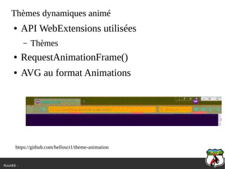 Root66 -
Thèmes dynamiques animé
● API WebExtensions utilisées
– Thèmes
● RequestAnimationFrame()
● AVG au format Animations
https://github.com/hellosct1/theme-animation
 