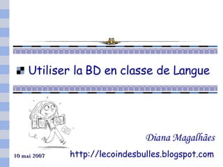 Utiliser la BD en classe de Langue Diana Magalhães http://lecoindesbulles.blogspot.com 10 mai 2007 