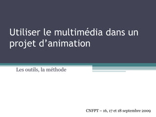 Utiliser le multimédia dans un projet d’animation Les outils, la méthode CNFPT – 16, 17 et 18 septembre 2009 
