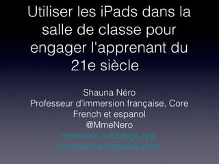 Utiliser les iPads dans la
  salle de classe pour
engager l'apprenant du
        21e siècle
             Shauna Néro
Professeur d'immersion française, Core
          French et espanol
              @MmeNero
       mmenero.edublogs.org
      mmenero.wordpress.com
 