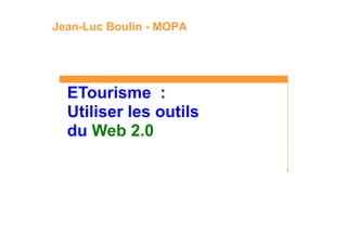 Jean-Luc Boulin - MOPA




  ETourisme :
  Utiliser les outils
  du Web 2.0
 