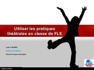 Utiliser les pratiques
théâtrales en classe de FLE
Ludovic RIVIERE
ludoformations@live.fr
Alliance française du Bengale
ludoformations
 