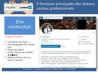 4 fonctions principales des réseaux
sociaux professionnels
Etre
contacté(e)
5 règles de lisibilité
 Une phrase par ligne
 Des paragraphes de 2 lignes
max
 Passer des lignes
 Utiliser des puces visuelles
 …
 Mettre certains mots ou
titre en capitale
Conférence - conçue et animée par Gilles Payet – 11 avril 2019
 