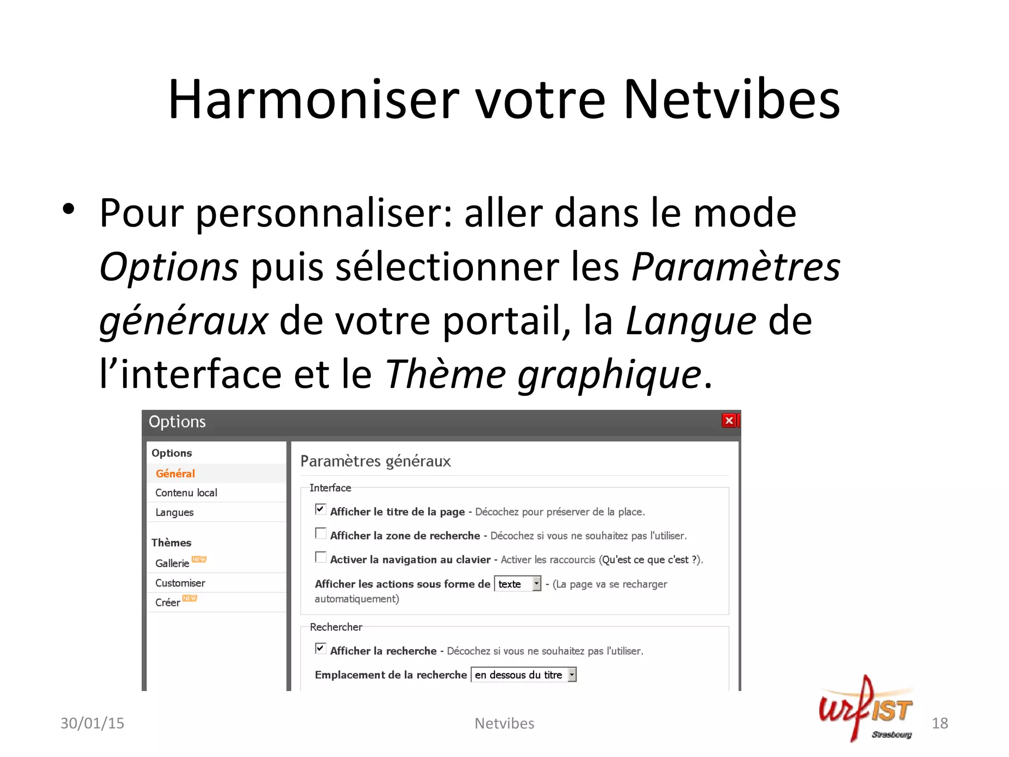 Harmoniser votre Netvibes
• Pour personnaliser: aller dans le mode
Options puis sélectionner les Paramètres
généraux de votre portail, la Langue de
l’interface et le Thème graphique.
30/01/15 Netvibes 18
 
