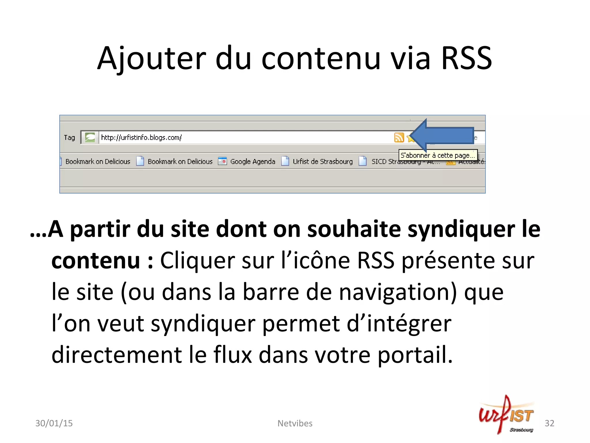 Ajouter du contenu via RSS
…A partir du site dont on souhaite syndiquer le
contenu : Cliquer sur l’icône RSS présente sur
le site (ou dans la barre de navigation) que
l’on veut syndiquer permet d’intégrer
directement le flux dans votre portail.
30/01/15 Netvibes 32
 