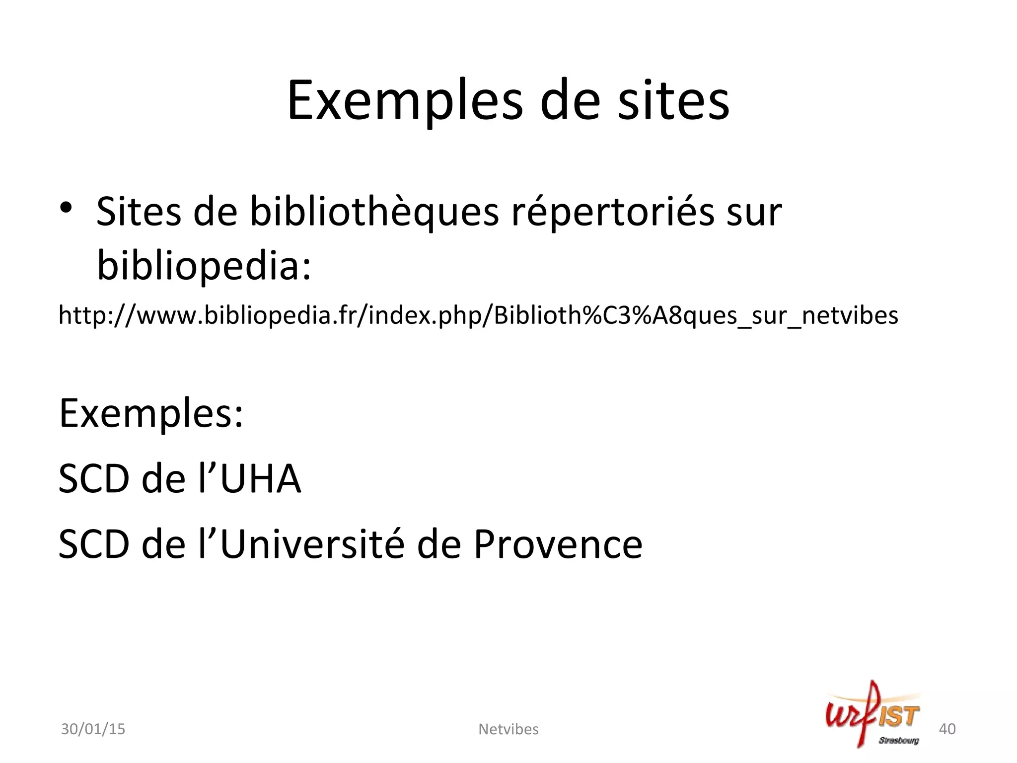 Exemples de sites
• Sites de bibliothèques répertoriés sur
bibliopedia:
http://www.bibliopedia.fr/index.php/Biblioth%C3%A8ques_sur_netvibes
Exemples:
SCD de l’UHA
SCD de l’Université de Provence
30/01/15 40Netvibes
 